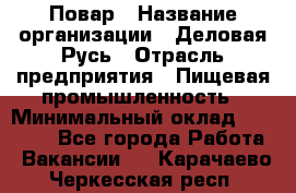Повар › Название организации ­ Деловая Русь › Отрасль предприятия ­ Пищевая промышленность › Минимальный оклад ­ 15 000 - Все города Работа » Вакансии   . Карачаево-Черкесская респ.